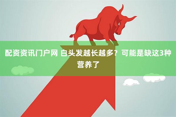 配资资讯门户网 白头发越长越多？可能是缺这3种营养了