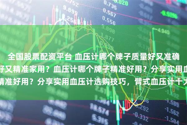 全国股票配资平台 血压计哪个牌子质量好又准确？血压计哪个牌子质量好又精准家用？血压计哪个牌子精准好用？分享实用血压计选购技巧，臂式血压计十大名牌