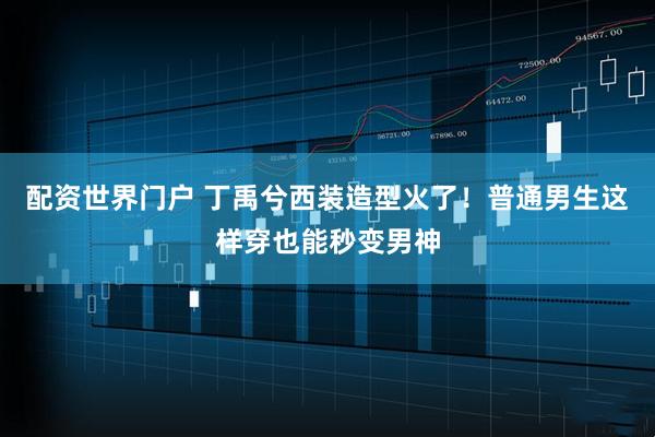 配资世界门户 丁禹兮西装造型火了！普通男生这样穿也能秒变男神