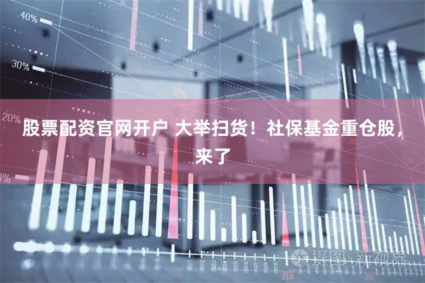 股票配资官网开户 大举扫货！社保基金重仓股，来了