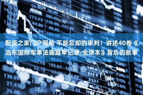 配资之家门户网站 不能忘却的审判！讲述40卷《远东国际军事法庭庭审记录·全译本》背后的故事