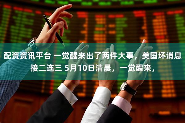配资资讯平台 一觉醒来出了两件大事，美国坏消息接二连三 5月10日清晨，一觉醒来，
